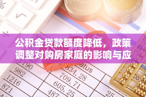 盂县公积金贷款额度降低，政策调整对购房家庭的影响与应对策略