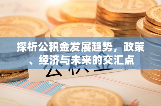 盂县探析公积金发展趋势，政策、经济与未来的交汇点