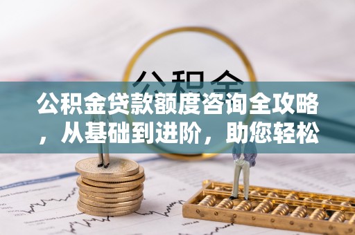 盂县公积金贷款额度咨询全攻略，从基础到进阶，助您轻松掌握关键要点