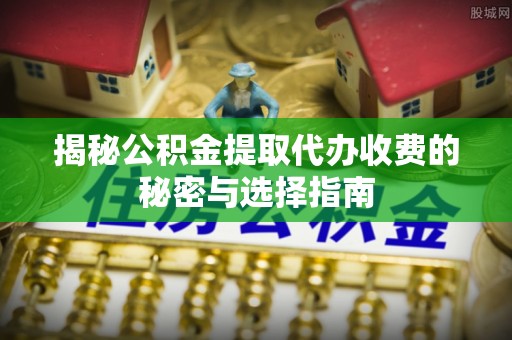 盂县揭秘公积金提取代办收费的秘密与选择指南