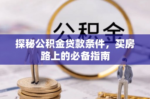 盂县探秘公积金贷款条件，买房路上的必备指南