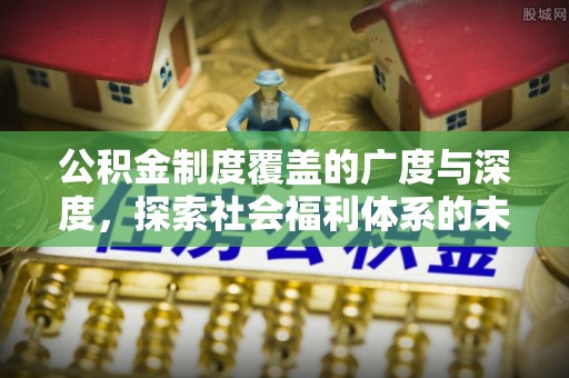 盂县公积金制度覆盖的广度与深度，探索社会福利体系的未来方向