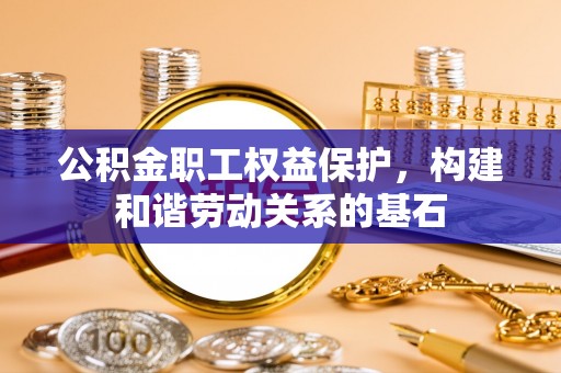 盂县公积金职工权益保护，构建和谐劳动关系的基石