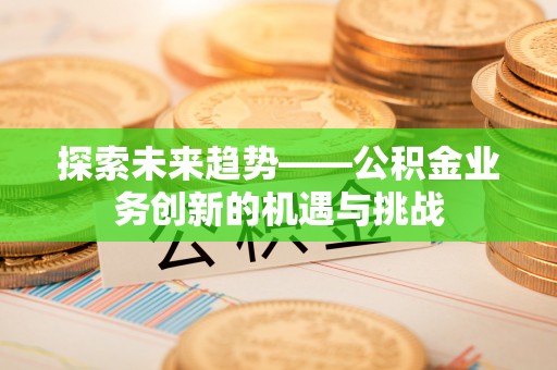 盂县探索未来趋势——公积金业务创新的机遇与挑战