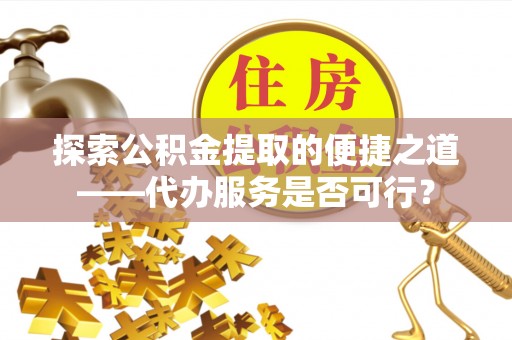盂县探索公积金提取的便捷之道——代办服务是否可行？