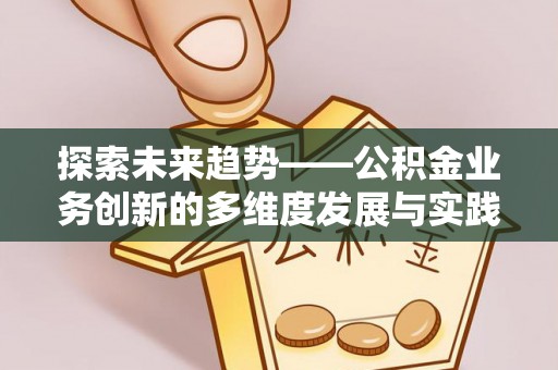 盂县探索未来趋势——公积金业务创新的多维度发展与实践