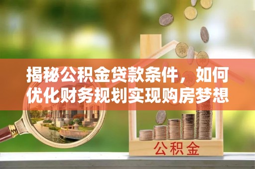 盂县揭秘公积金贷款条件，如何优化财务规划实现购房梦想