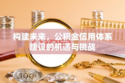盂县构建未来，公积金信用体系建设的机遇与挑战