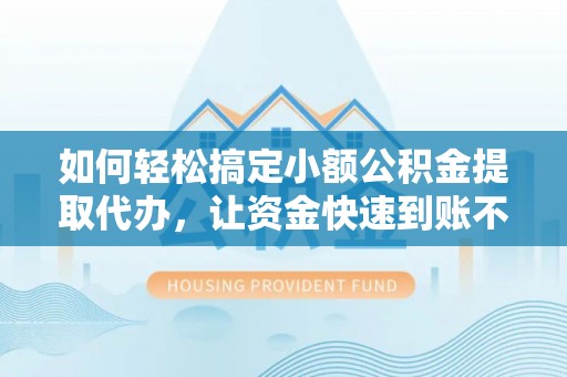 盂县如何轻松搞定小额公积金提取代办，让资金快速到账不是梦