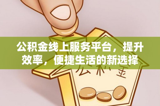 盂县公积金线上服务平台，提升效率，便捷生活的新选择