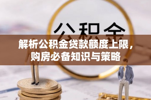 盂县解析公积金贷款额度上限，购房必备知识与策略