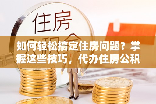 盂县如何轻松搞定住房问题？掌握这些技巧，代办住房公积金提取不再难