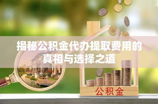 盂县揭秘公积金代办提取费用的真相与选择之道