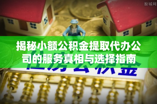 盂县揭秘小额公积金提取代办公司的服务真相与选择指南