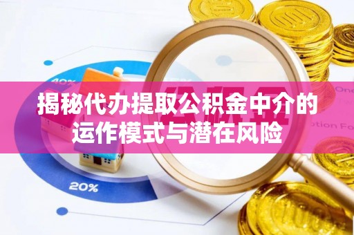 盂县揭秘代办提取公积金中介的运作模式与潜在风险