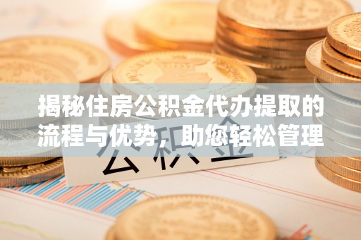 盂县揭秘住房公积金代办提取的流程与优势，助您轻松管理资金
