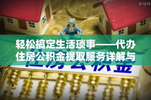 盂县轻松搞定生活琐事——代办住房公积金提取服务详解与实用指南