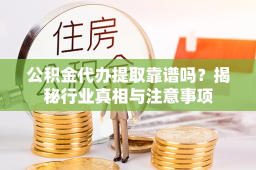 盂县公积金代办提取靠谱吗？揭秘行业真相与注意事项
