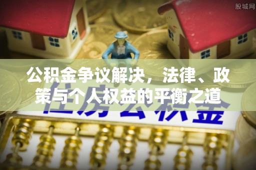 盂县公积金争议解决，法律、政策与个人权益的平衡之道