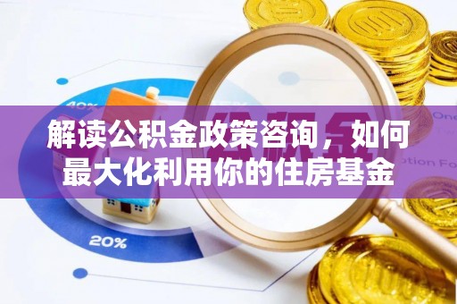 盂县解读公积金政策咨询，如何最大化利用你的住房基金