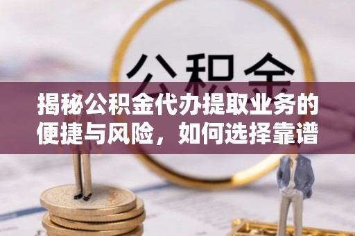 盂县揭秘公积金代办提取业务的便捷与风险，如何选择靠谱服务？