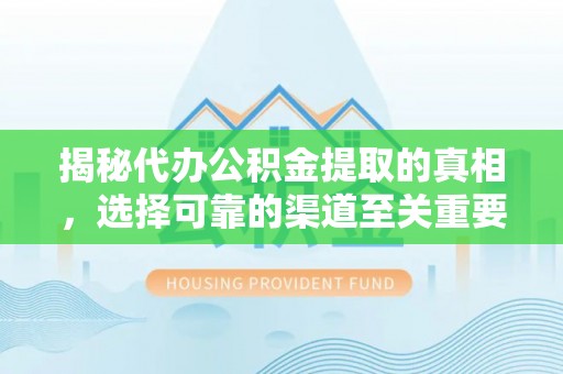 盂县揭秘代办公积金提取的真相，选择可靠的渠道至关重要