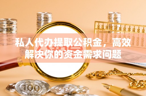 盂县私人代办提取公积金，高效解决你的资金需求问题