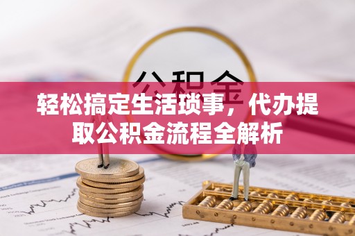 盂县轻松搞定生活琐事，代办提取公积金流程全解析