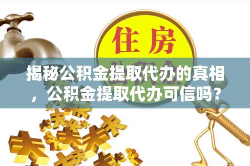 盂县揭秘公积金提取代办的真相，公积金提取代办可信吗？