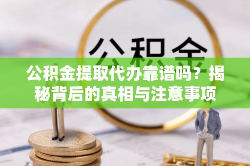 盂县公积金提取代办靠谱吗？揭秘背后的真相与注意事项