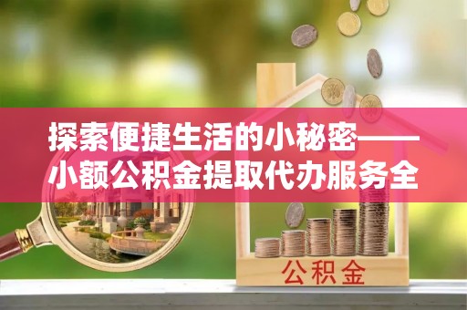 盂县探索便捷生活的小秘密——小额公积金提取代办服务全解析