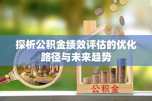 盂县探析公积金绩效评估的优化路径与未来趋势