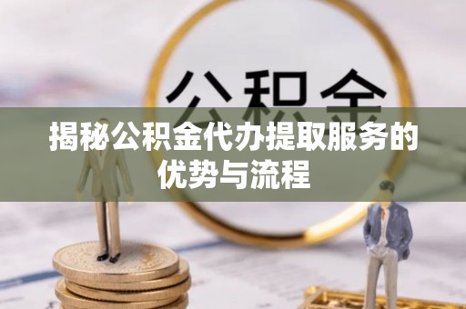 盂县揭秘公积金代办提取服务的优势与流程