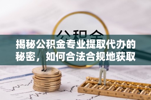 盂县揭秘公积金专业提取代办的秘密，如何合法合规地获取你的住房基金？