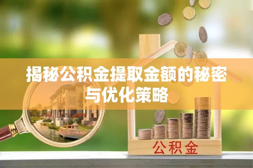盂县揭秘公积金提取金额的秘密与优化策略