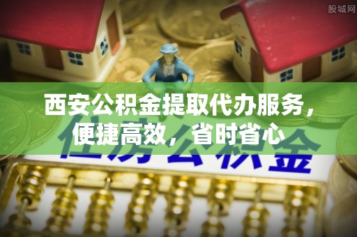 盂县西安公积金提取代办服务，便捷高效，省时省心