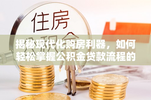 盂县揭秘现代化购房利器，如何轻松掌握公积金贷款流程的每一个细节