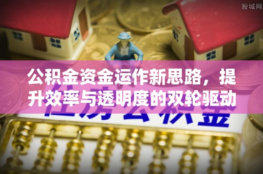 盂县公积金资金运作新思路，提升效率与透明度的双轮驱动