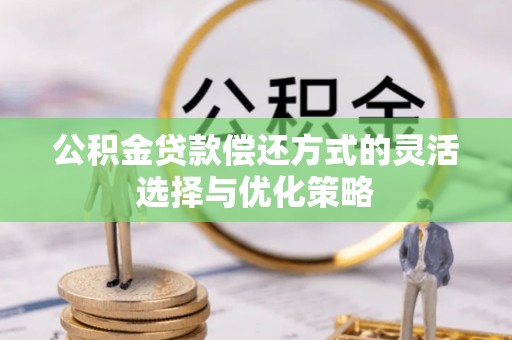 盂县公积金贷款偿还方式的灵活选择与优化策略
