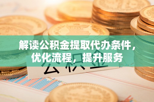 盂县解读公积金提取代办条件，优化流程，提升服务