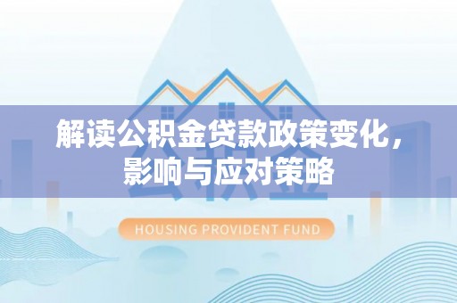 盂县解读公积金贷款政策变化，影响与应对策略