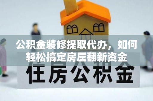 盂县公积金装修提取代办，如何轻松搞定房屋翻新资金