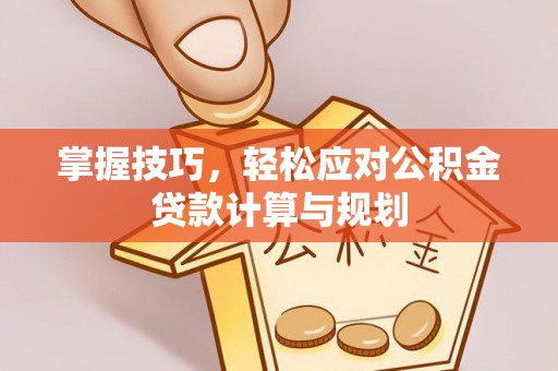 盂县掌握技巧，轻松应对公积金贷款计算与规划