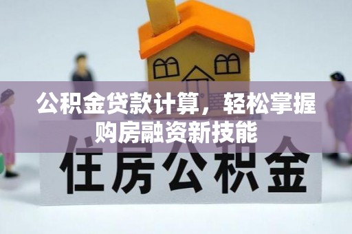 盂县公积金贷款计算，轻松掌握购房融资新技能