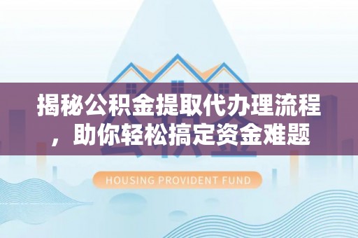 盂县揭秘公积金提取代办理流程，助你轻松搞定资金难题