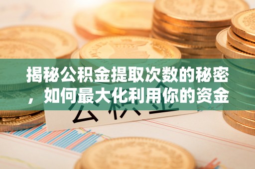 盂县揭秘公积金提取次数的秘密，如何最大化利用你的资金