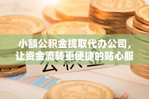 盂县小额公积金提取代办公司，让资金流转更便捷的贴心服务