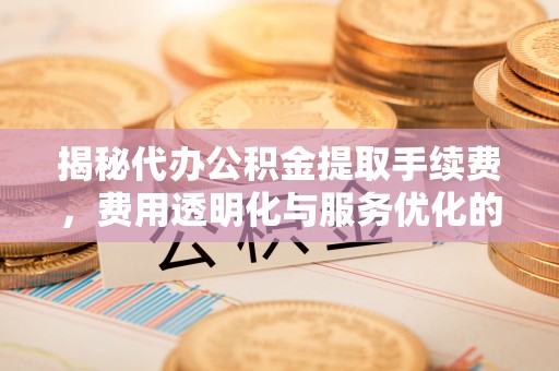 盂县揭秘代办公积金提取手续费，费用透明化与服务优化的关键
