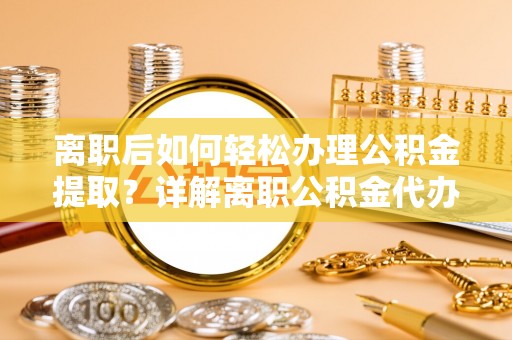 盂县离职后如何轻松办理公积金提取？详解离职公积金代办提取流程