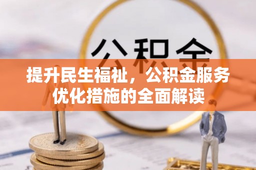 盂县提升民生福祉，公积金服务优化措施的全面解读